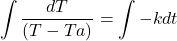 \[\int \frac{dT}{(T-Ta)} = \int -k dt\]
